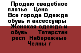 Продаю свадебное платье › Цена ­ 12 000 - Все города Одежда, обувь и аксессуары » Женская одежда и обувь   . Татарстан респ.,Набережные Челны г.